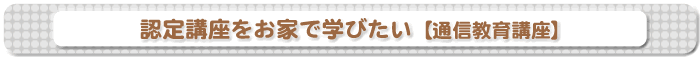 認定講座をお家で学びたい 通信教育講座